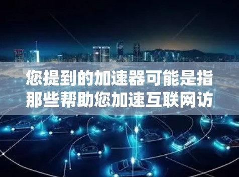 您提到的加速器可能是指那些帮助您加速互联网访问的工具或服务,如搜索引擎加速器、网页爬虫工具等。如果您需要加速器服务,建议您联网获取最新的推荐,因为加速器服务可能会因地区或平台而有所变化 您提到的加速器可能是指那些帮助您加速互联网访问的工具或服务,如搜索引擎加速器、网页爬虫工具等。如果您需要加速器服务,建议您联网获取最新的推荐,因为加速器服务可能会因地区或平台而有所变化