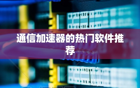 通信加速器的热门软件推荐 通信加速器的热门软件推荐