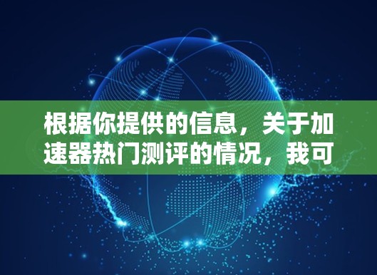 根据你提供的信息,关于加速器热门测评的情况,我可以提供以下总结和建议 根据你提供的信息,关于加速器热门测评的情况,我可以提供以下总结和建议