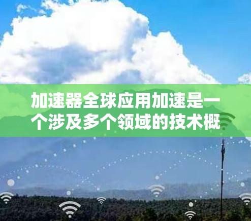 加速器全球应用加速是一个涉及多个领域的技术概念,涵盖了硬件加速、应用优化以及市场策略等多个方面。以下是对该主题的分点总结 加速器全球应用加速是一个涉及多个领域的技术概念,涵盖了硬件加速、应用优化以及市场策略等多个方面。以下是对该主题的分点总结
