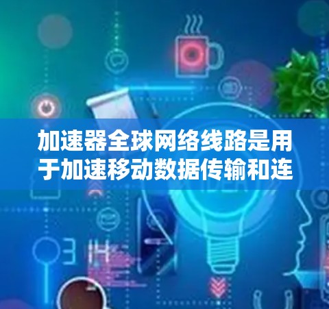 加速器全球网络线路是用于加速移动数据传输和连接的网络基础设施,主要服务于移动设备和互联网用户。以下是对加速器全球网络线路的详细分析 加速器全球网络线路是用于加速移动数据传输和连接的网络基础设施,主要服务于移动设备和互联网用户。以下是对加速器全球网络线路的详细分析