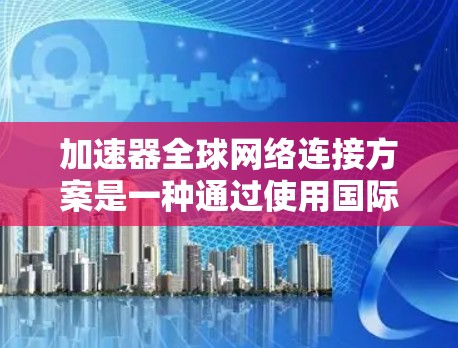 加速器全球网络连接方案是一种通过使用国际网路(如Wi-Fi、移动网络)来连接到全球范围内的加速器,从而提升数据传输速度的技术。以下是一个详细的加速器全球网络连接方案的步骤和方法 加速器全球网络连接方案是一种通过使用国际网路(如Wi-Fi、移动网络)来连接到全球范围内的加速器,从而提升数据传输速度的技术。以下是一个详细的加速器全球网络连接方案的步骤和方法