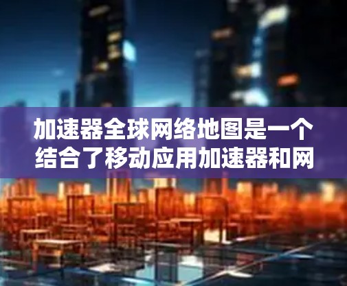 加速器全球网络地图是一个结合了移动应用加速器和网络地图功能的工具,旨在为用户提供更便捷的交通导航。以下是其详细说明 加速器全球网络地图是一个结合了移动应用加速器和网络地图功能的工具,旨在为用户提供更便捷的交通导航。以下是其详细说明