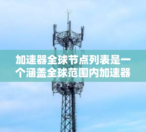 加速器全球节点列表是一个涵盖全球范围内加速器硬件的数据库，用于评估和比较加速器的性能和应用。以下是对加速器全球节点列表的详细分析