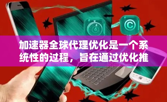 加速器全球代理优化是一个系统性的过程，旨在通过优化推广策略、SEO优化、技术支持和渠道管理，提升加速器的使用效果。以下是详细的优化步骤