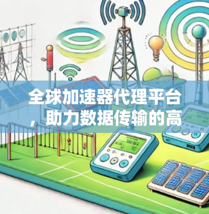 全球加速器代理平台,助力数据传输的高效保障 全球加速器代理平台,助力数据传输的高效保障