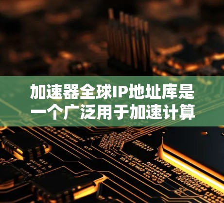 加速器全球IP地址库是一个广泛用于加速计算机网络功能的资源,它包含全球范围内所有加速器的IP地址信息。以下是对该IP地址库的详细分析 加速器全球IP地址库是一个广泛用于加速计算机网络功能的资源,它包含全球范围内所有加速器的IP地址信息。以下是对该IP地址库的详细分析