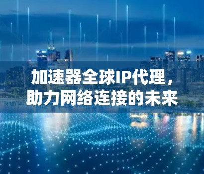 加速器全球IP代理,助力网络连接的未来趋势 加速器全球IP代理,助力网络连接的未来趋势