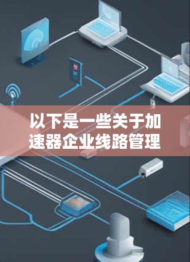 以下是一些关于加速器企业线路管理的常见问题和解决方案 以下是一些关于加速器企业线路管理的常见问题和解决方案
