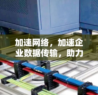加速网络,加速企业数据传输,助力全球增长 加速网络,加速企业数据传输,助力全球增长