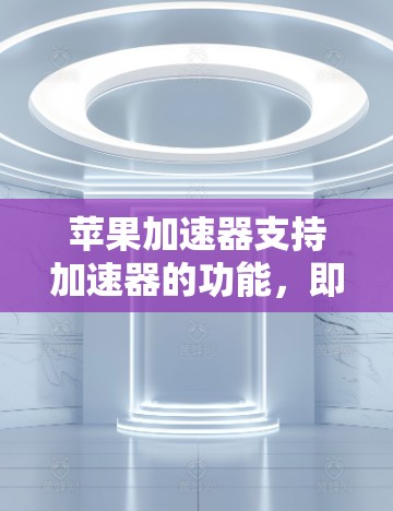 苹果加速器支持加速器的功能,即它可以用来加速其他加速器。以下是详细的解释和步骤 苹果加速器支持加速器的功能,即它可以用来加速其他加速器。以下是详细的解释和步骤