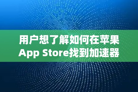 用户想了解如何在苹果App Store找到加速器。以下是一些步骤性的信息 用户想了解如何在苹果App Store找到加速器。以下是一些步骤性的信息