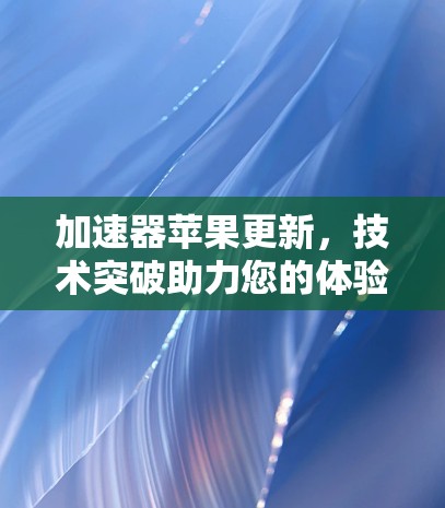 加速器苹果更新,技术突破助力您的体验 加速器苹果更新,技术突破助力您的体验