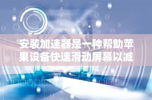 安装加速器是一种帮助苹果设备快速滑动屏幕以减少屏幕跳动的工具。以下是逐步的加速器安装步骤和使用方法 安装加速器是一种帮助苹果设备快速滑动屏幕以减少屏幕跳动的工具。以下是逐步的加速器安装步骤和使用方法