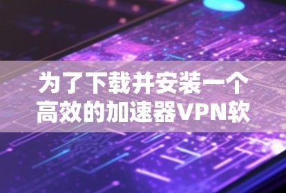 为了下载并安装一个高效的加速器VPN软件,以下是一个结构化的指南 为了下载并安装一个高效的加速器VPN软件,以下是一个结构化的指南