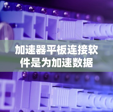 加速器平板连接软件是为加速数据和视频流而设计的应用程序，通常针对平板电脑进行功能优化。以下是一些常见的加速器平板连接软件及其特点