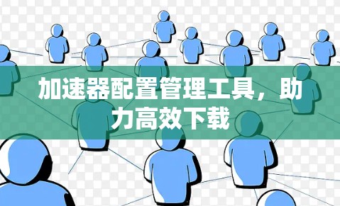 加速器配置管理工具,助力高效下载 加速器配置管理工具,助力高效下载