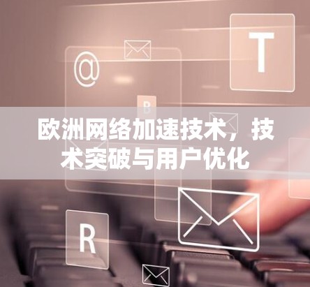 欧洲网络加速技术,技术突破与用户优化 欧洲网络加速技术,技术突破与用户优化