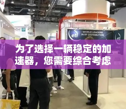 为了选择一辆稳定的加速器，您需要综合考虑以下因素