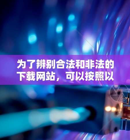 为了辨别合法和非法的下载网站，可以按照以下步骤操作
