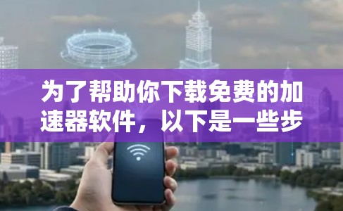 为了帮助你下载免费的加速器软件,以下是一些步骤和建议 为了帮助你下载免费的加速器软件,以下是一些步骤和建议