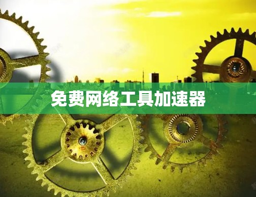 免费网络工具加速器 免费网络工具加速器