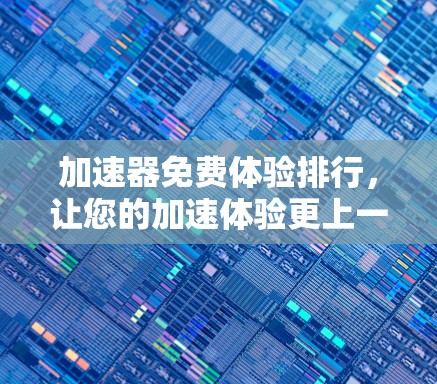 加速器免费体验排行,让您的加速体验更上一层楼 加速器免费体验排行,让您的加速体验更上一层楼