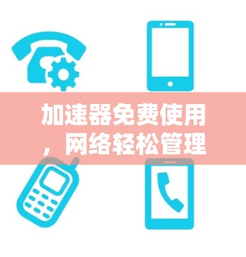 加速器免费使用,网络轻松管理 加速器免费使用,网络轻松管理