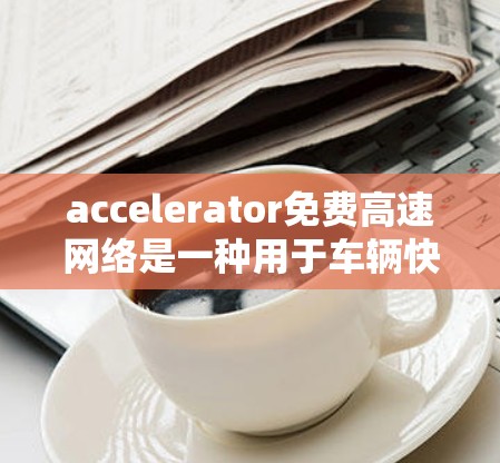 accelerator免费高速网络是一种用于车辆快速连接到互联网的设备,专为高速道路设计,旨在提高车辆在高速行驶时的网络性能。以下是对该概念的详细说明 accelerator免费高速网络是一种用于车辆快速连接到互联网的设备,专为高速道路设计,旨在提高车辆在高速行驶时的网络性能。以下是对该概念的详细说明