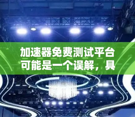 加速器免费测试平台可能是一个误解,具体含义取决于上下文。以下是关于加速器测试平台的详细分析 加速器免费测试平台可能是一个误解,具体含义取决于上下文。以下是关于加速器测试平台的详细分析