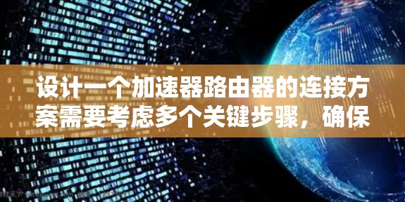 设计一个加速器路由器的连接方案需要考虑多个关键步骤,确保高效、可靠和稳定的网络连接。以下是一个详细的连接方案设计过程 设计一个加速器路由器的连接方案需要考虑多个关键步骤,确保高效、可靠和稳定的网络连接。以下是一个详细的连接方案设计过程