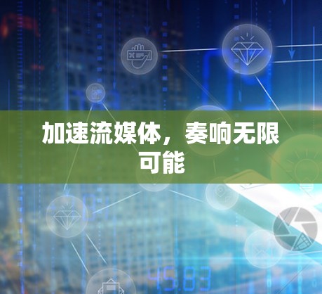 加速流媒体,奏响无限可能 加速流媒体,奏响无限可能