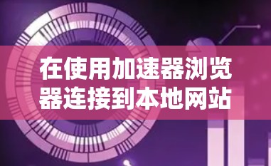 在使用加速器浏览器连接到本地网站时，以下是一步步的操作指南