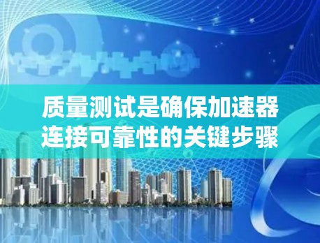质量测试是确保加速器连接可靠性的关键步骤。以下是对加速器连接质量测试的系统总结