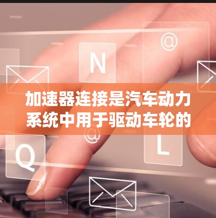 加速器连接是汽车动力系统中用于驱动车轮的连接器，其原理可以通过以下步骤进行解释
