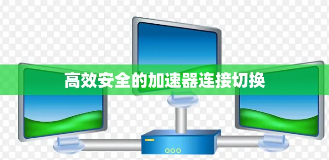 高效安全的加速器连接切换 高效安全的加速器连接切换