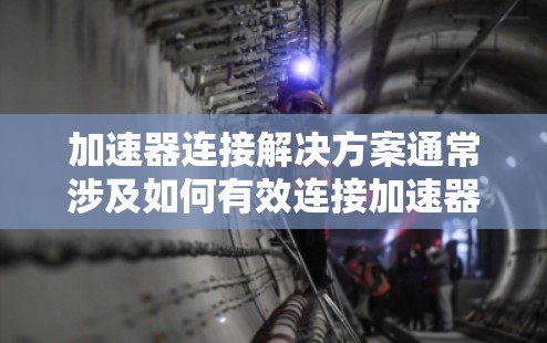 加速器连接解决方案通常涉及如何有效连接加速器(如汽车、无人机、机器人等设备)到主设备(如电源、控制器、马达等)以下是关于加速器连接的常见解决方案 加速器连接解决方案通常涉及如何有效连接加速器(如汽车、无人机、机器人等设备)到主设备(如电源、控制器、马达等)以下是关于加速器连接的常见解决方案
