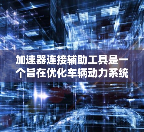 加速器连接辅助工具是一个旨在优化车辆动力系统功能的系统,通过实时监控和辅助操作,提升车辆的加速性能和驾驶体验。以下是对加速器连接辅助工具的详细分析和构建步骤 加速器连接辅助工具是一个旨在优化车辆动力系统功能的系统,通过实时监控和辅助操作,提升车辆的加速性能和驾驶体验。以下是对加速器连接辅助工具的详细分析和构建步骤