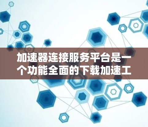加速器连接服务平台是一个功能全面的下载加速工具,帮助用户高效进行文件下载和缓存管理。以下是关于该平台的详细解析 加速器连接服务平台是一个功能全面的下载加速工具,帮助用户高效进行文件下载和缓存管理。以下是关于该平台的详细解析