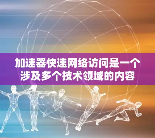 加速器快速网络访问是一个涉及多个技术领域的内容,主要分为网络加速器和网络访问两部分。以下是对该主题的详细解析 加速器快速网络访问是一个涉及多个技术领域的内容,主要分为网络加速器和网络访问两部分。以下是对该主题的详细解析
