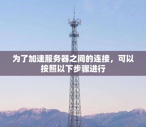为了加速服务器之间的连接,可以按照以下步骤进行 为了加速服务器之间的连接,可以按照以下步骤进行