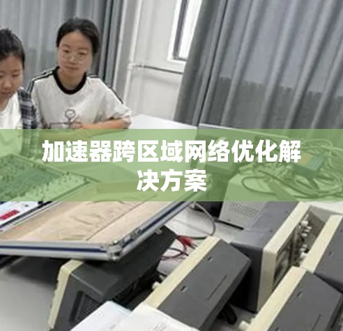 加速器跨区域网络优化解决方案 加速器跨区域网络优化解决方案