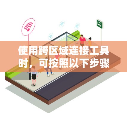 使用跨区域连接工具时,可按照以下步骤进行 使用跨区域连接工具时,可按照以下步骤进行