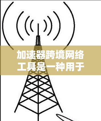 加速器跨境网络工具是一种用于提升跨地区的网络流速的工具，特别适用于跨国办公和跨地区的数据传输场景。以下是对该工具的详细分析
