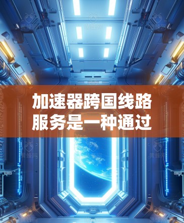 加速器跨国线路服务是一种通过加速器来提升网络连接速度和稳定性的技术,广泛应用于国际间网络连接中。以下是一些常见的跨国加速器服务,它们可以帮助用户在不同国家和地区的网络之间快速切换 加速器跨国线路服务是一种通过加速器来提升网络连接速度和稳定性的技术,广泛应用于国际间网络连接中。以下是一些常见的跨国加速器服务,它们可以帮助用户在不同国家和地区的网络之间快速切换
