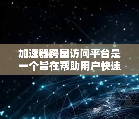 加速器跨国访问平台是一个旨在帮助用户快速访问国际组织、机构或组织的工具或平台。该平台可能提供搜索、筛选、排名等功能，用户可以根据需求进行筛选，提交访问请求。以下是对该平台的详细介绍