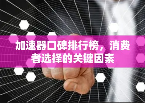 加速器口碑排行榜,消费者选择的关键因素 加速器口碑排行榜,消费者选择的关键因素
